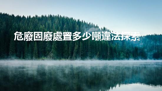 危廢固廢處置多少噸違法探索未知的化工拆除技術(shù)革新方向？